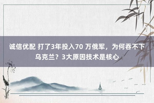 诚信优配 打了3年投入70 万俄军，为何吞不下乌克兰？3大原因技术是核心