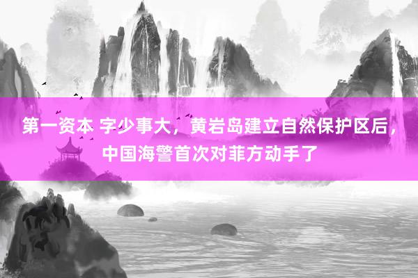 第一资本 字少事大，黄岩岛建立自然保护区后，中国海警首次对菲方动手了
