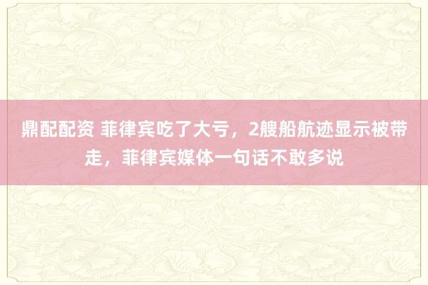 鼎配配资 菲律宾吃了大亏，2艘船航迹显示被带走，菲律宾媒体一句话不敢多说
