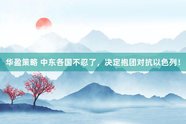 华盈策略 中东各国不忍了，决定抱团对抗以色列！
