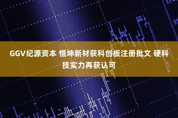 GGV纪源资本 恒坤新材获科创板注册批文 硬科技实力再获认可