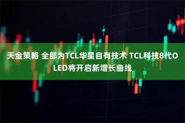 天金策略 全部为TCL华星自有技术 TCL科技8代OLED将开启新增长曲线