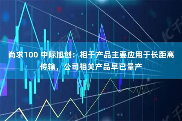 尚求100 中际旭创：相干产品主要应用于长距离传输，公司相关产品早已量产
