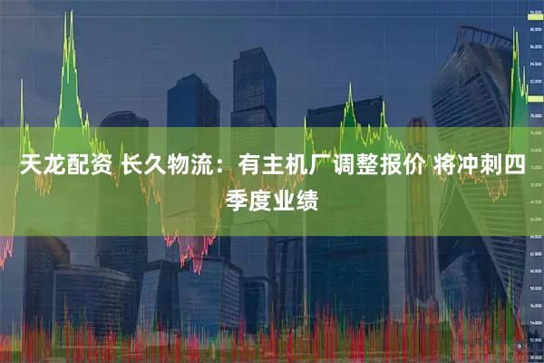 天龙配资 长久物流：有主机厂调整报价 将冲刺四季度业绩