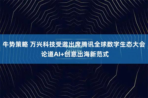 牛势策略 万兴科技受邀出席腾讯全球数字生态大会 论道AI+创意出海新范式