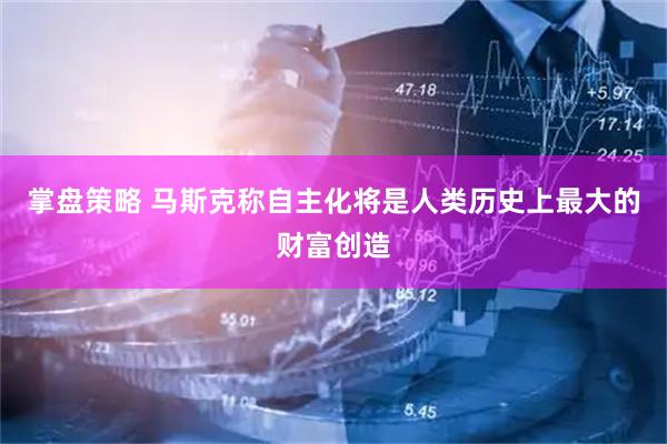 掌盘策略 马斯克称自主化将是人类历史上最大的财富创造