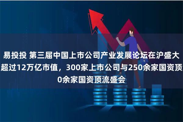 易投投 第三届中国上市公司产业发展论坛在沪盛大开幕！超过12万亿市值，300家上市公司与250余家国资顶流盛会