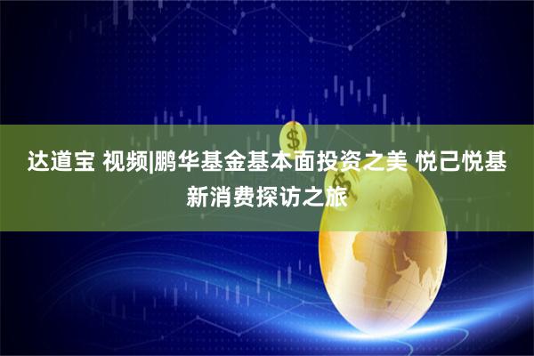 达道宝 视频|鹏华基金基本面投资之美 悦己悦基新消费探访之旅