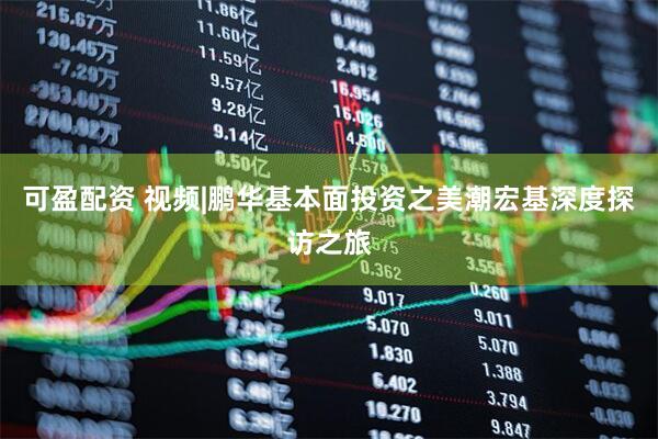 可盈配资 视频|鹏华基本面投资之美潮宏基深度探访之旅