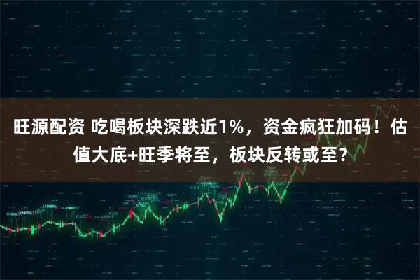 旺源配资 吃喝板块深跌近1%，资金疯狂加码！估值大底+旺季将至，板块反转或至？