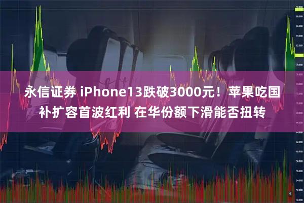 永信证券 iPhone13跌破3000元！苹果吃国补扩容首波红利 在华份额下滑能否扭转