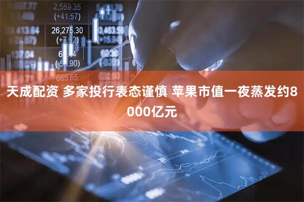 天成配资 多家投行表态谨慎 苹果市值一夜蒸发约8000亿元