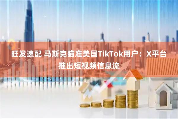 旺发速配 马斯克瞄准美国TikTok用户：X平台推出短视频信息流