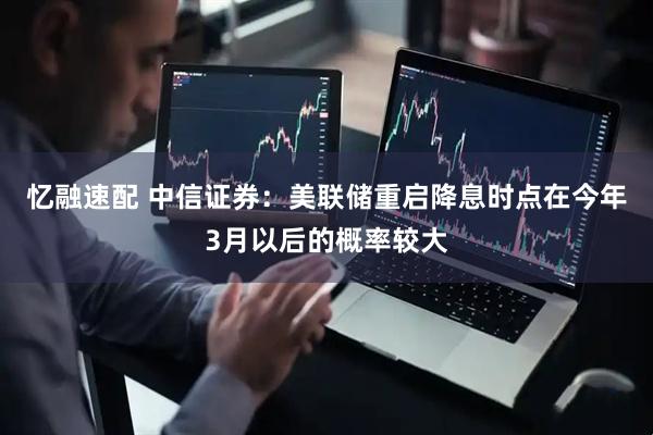 忆融速配 中信证券：美联储重启降息时点在今年3月以后的概率较大