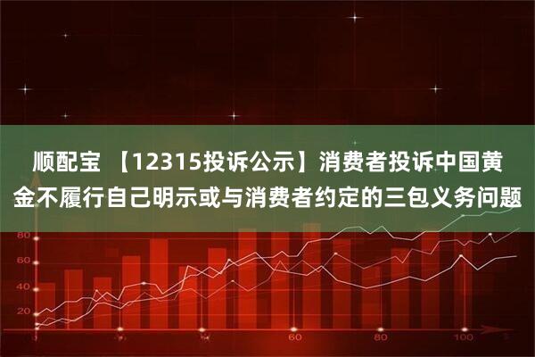 顺配宝 【12315投诉公示】消费者投诉中国黄金不履行自己明示或与消费者约定的三包义务问题