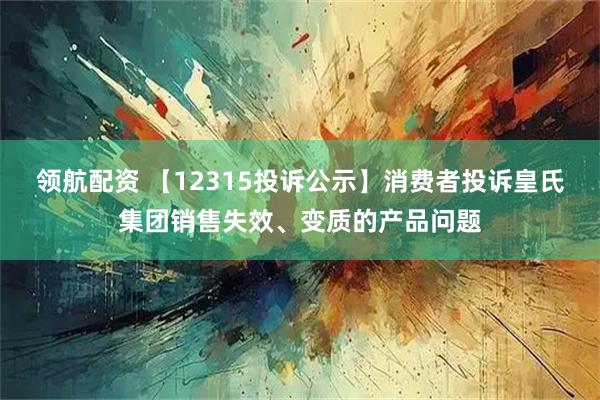 领航配资 【12315投诉公示】消费者投诉皇氏集团销售失效、变质的产品问题