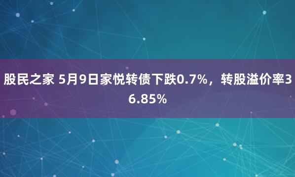 股民之家 5月9日家悦转债下跌0.7%，转股溢价率36.85%