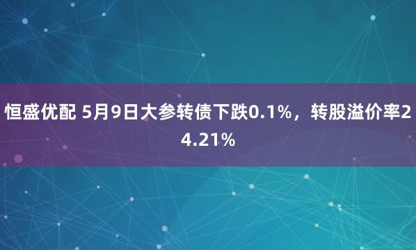 恒盛优配 5月9日大参转债下跌0.1%，转股溢价率24.21%