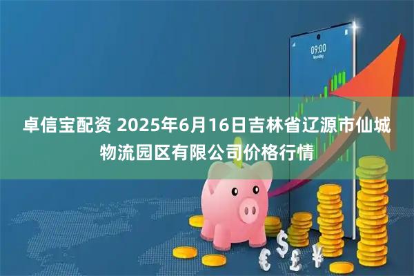 卓信宝配资 2025年6月16日吉林省辽源市仙城物流园区有限公司价格行情