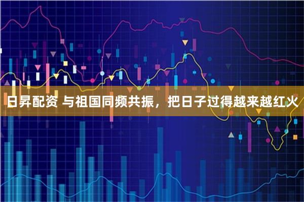 日昇配资 与祖国同频共振，把日子过得越来越红火