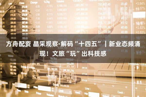 方舟配资 晶采观察·解码“十四五”｜新业态频涌现！文旅“玩”出科技感