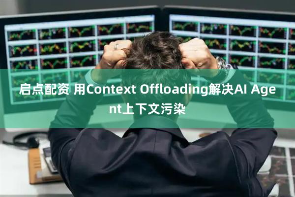 启点配资 用Context Offloading解决AI Agent上下文污染