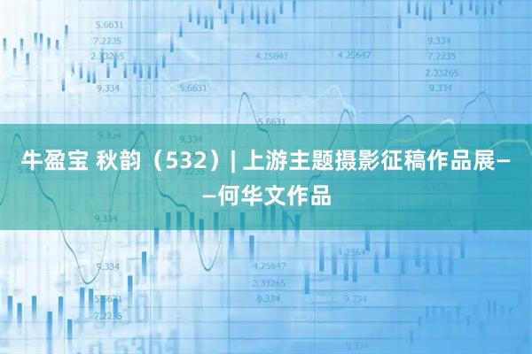 牛盈宝 秋韵（532）| 上游主题摄影征稿作品展——何华文作品