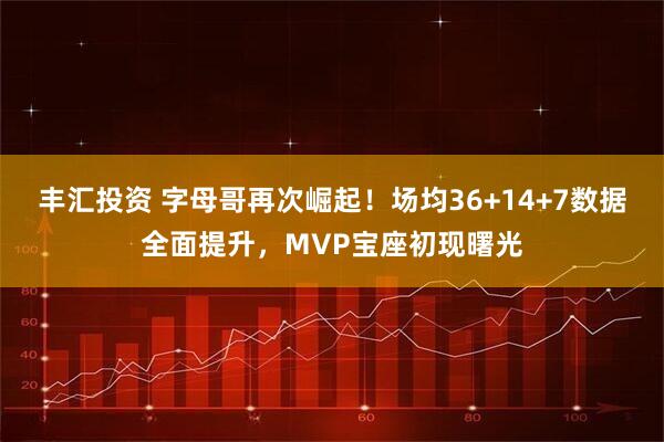 丰汇投资 字母哥再次崛起！场均36+14+7数据全面提升，MVP宝座初现曙光