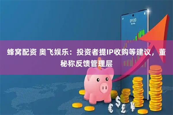 蜂窝配资 奥飞娱乐：投资者提IP收购等建议，董秘称反馈管理层