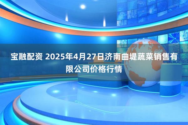 宝融配资 2025年4月27日济南曲堤蔬菜销售有限公司价格行情