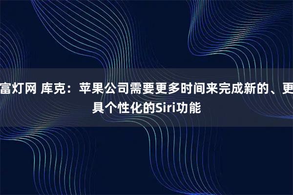富灯网 库克：苹果公司需要更多时间来完成新的、更具个性化的Siri功能