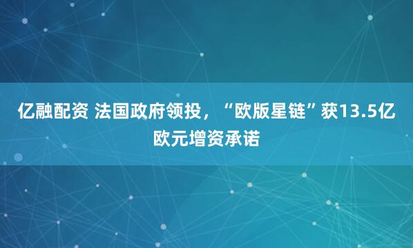 亿融配资 法国政府领投，“欧版星链”获13.5亿欧元增资承诺