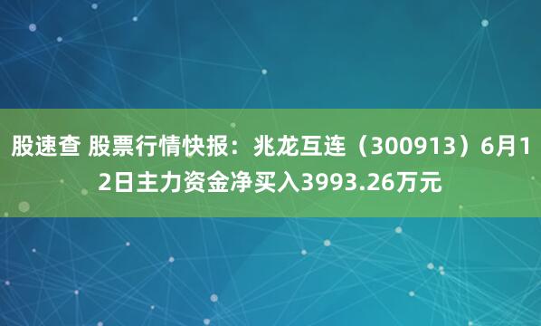 股速查 股票行情快报：兆龙互连（300913）6月12日主力资金净买入3993.26万元