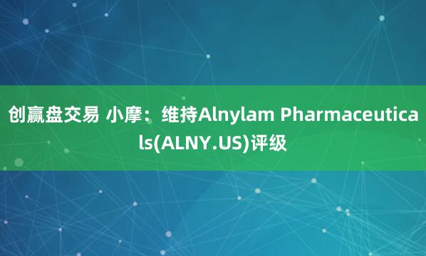 创赢盘交易 小摩：维持Alnylam Pharmaceuticals(ALNY.US)评级