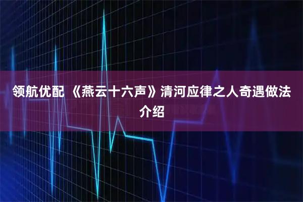 领航优配 《燕云十六声》清河应律之人奇遇做法介绍