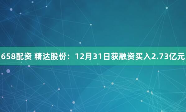 658配资 精达股份：12月31日获融资买入2.73亿元