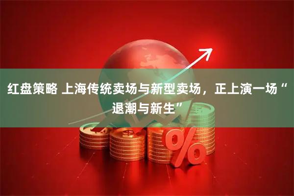 红盘策略 上海传统卖场与新型卖场，正上演一场“退潮与新生”