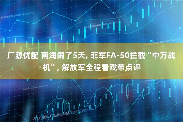 广源优配 南海闹了5天, 菲军FA-50拦截“中方战机”, 解放军全程看戏带点评