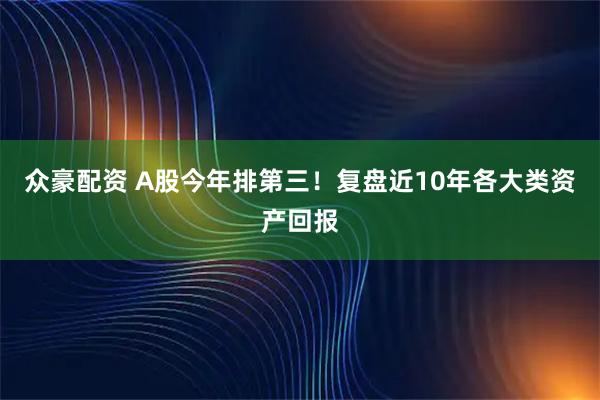 众豪配资 A股今年排第三！复盘近10年各大类资产回报