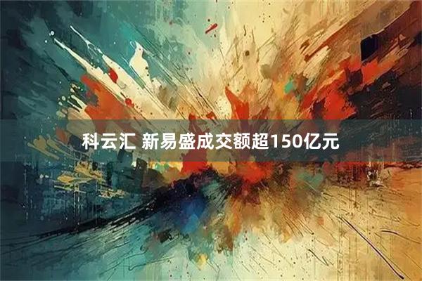 科云汇 新易盛成交额超150亿元