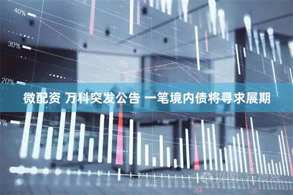 微配资 万科突发公告 一笔境内债将寻求展期