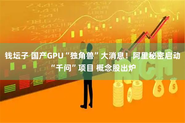 钱坛子 国产GPU“独角兽”大消息！阿里秘密启动“千问”项目 概念股出炉