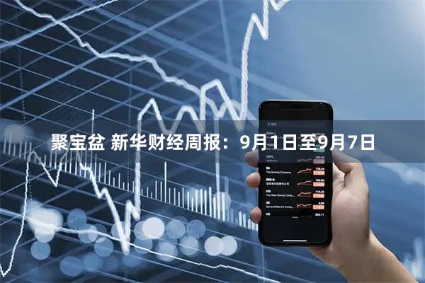 聚宝盆 新华财经周报：9月1日至9月7日